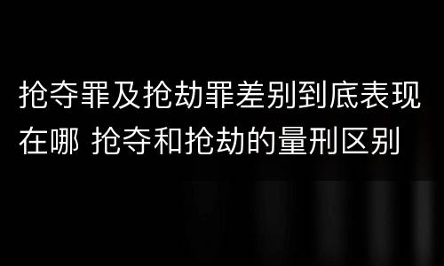 抢夺罪及抢劫罪差别到底表现在哪 抢夺和抢劫的量刑区别