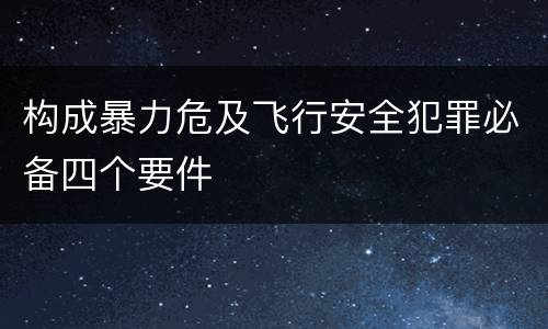 构成暴力危及飞行安全犯罪必备四个要件