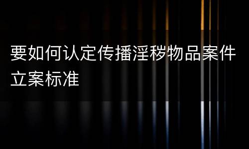 要如何认定传播淫秽物品案件立案标准