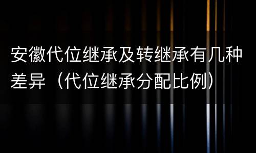 安徽代位继承及转继承有几种差异（代位继承分配比例）