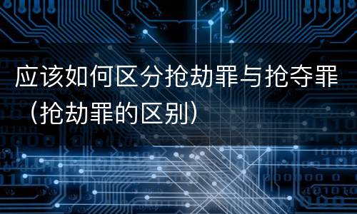 应该如何区分抢劫罪与抢夺罪（抢劫罪的区别）