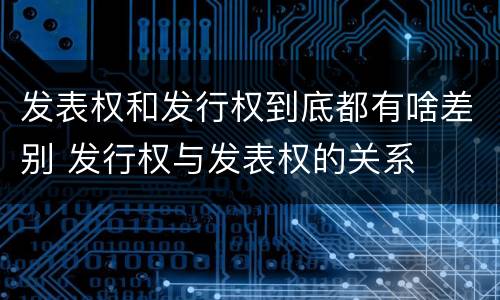 发表权和发行权到底都有啥差别 发行权与发表权的关系