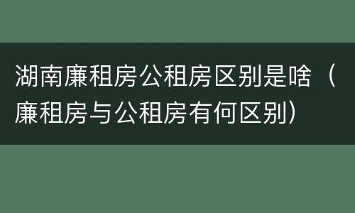 湖南廉租房公租房区别是啥（廉租房与公租房有何区别）
