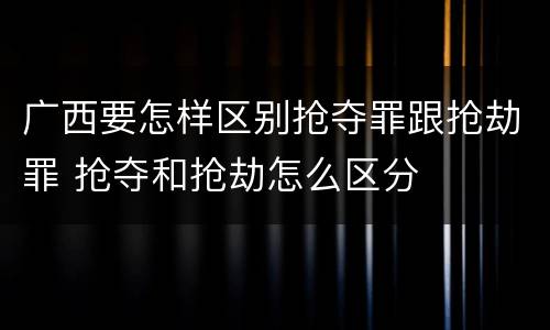广西要怎样区别抢夺罪跟抢劫罪 抢夺和抢劫怎么区分