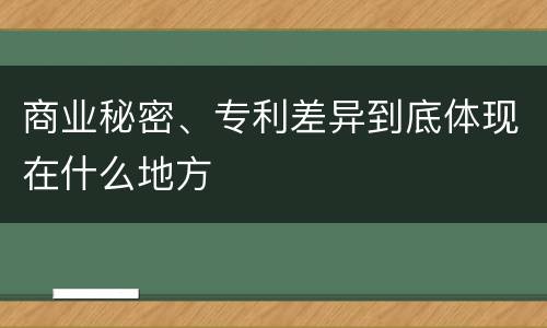 商业秘密、专利差异到底体现在什么地方