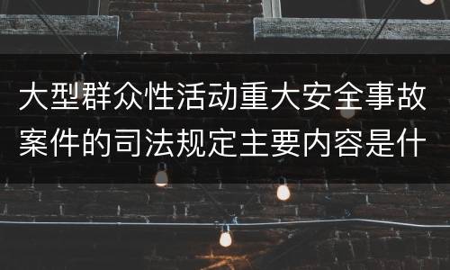 大型群众性活动重大安全事故案件的司法规定主要内容是什么