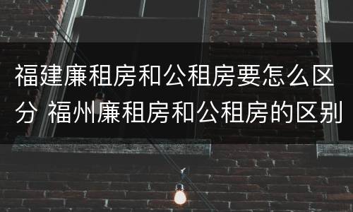 福建廉租房和公租房要怎么区分 福州廉租房和公租房的区别