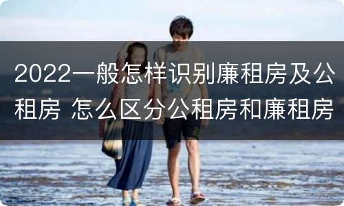 2022一般怎样识别廉租房及公租房 怎么区分公租房和廉租房