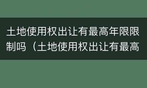 土地使用权出让有最高年限限制吗（土地使用权出让有最高年限限制吗为什么）