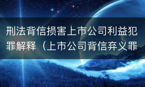 刑法背信损害上市公司利益犯罪解释（上市公司背信弃义罪）