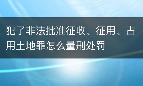 犯了非法批准征收、征用、占用土地罪怎么量刑处罚