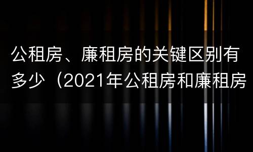公租房、廉租房的关键区别有多少（2021年公租房和廉租房有什么区别）