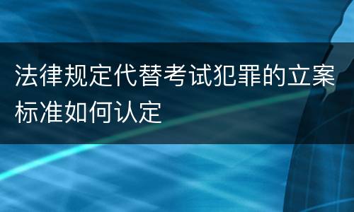 法律规定代替考试犯罪的立案标准如何认定