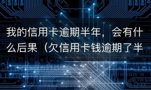 我的信用卡逾期半年，会有什么后果（欠信用卡钱逾期了半年怎么办）