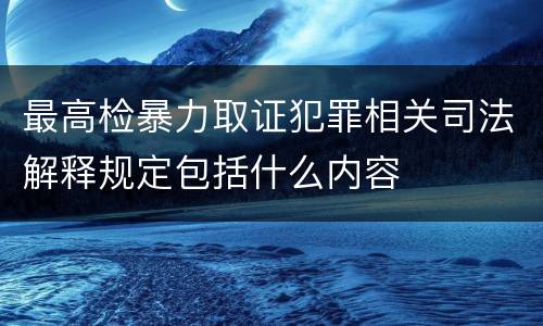 最高检暴力取证犯罪相关司法解释规定包括什么内容