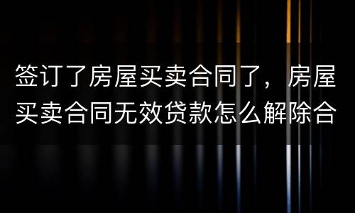 签订了房屋买卖合同了，房屋买卖合同无效贷款怎么解除合同