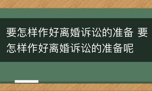 要怎样作好离婚诉讼的准备 要怎样作好离婚诉讼的准备呢