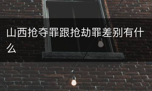 山西抢夺罪跟抢劫罪差别有什么