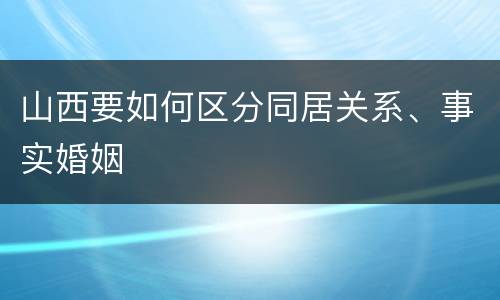 山西要如何区分同居关系、事实婚姻