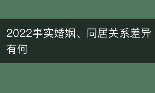 2022事实婚姻、同居关系差异有何