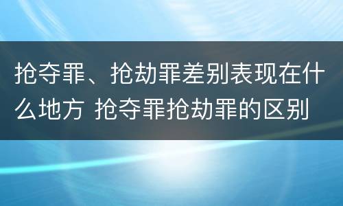 抢夺罪、抢劫罪差别表现在什么地方 抢夺罪抢劫罪的区别