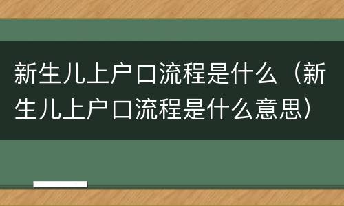 新生儿上户口流程是什么（新生儿上户口流程是什么意思）