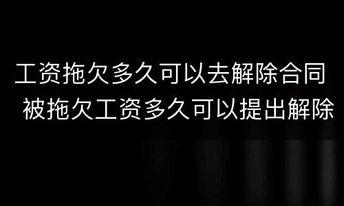工资拖欠多久可以去解除合同 被拖欠工资多久可以提出解除合同