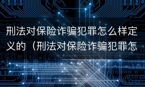 刑法对保险诈骗犯罪怎么样定义的（刑法对保险诈骗犯罪怎么样定义的呢）