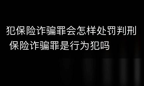 犯保险诈骗罪会怎样处罚判刑 保险诈骗罪是行为犯吗
