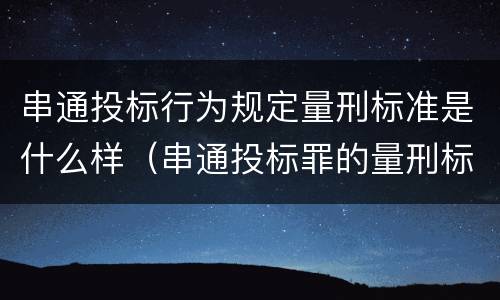 串通投标行为规定量刑标准是什么样（串通投标罪的量刑标准）