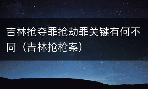 吉林抢夺罪抢劫罪关键有何不同（吉林抢枪案）