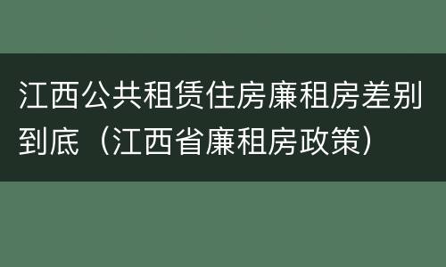 江西公共租赁住房廉租房差别到底（江西省廉租房政策）