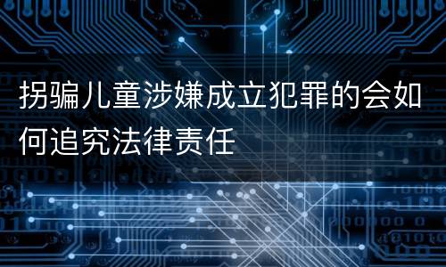 拐骗儿童涉嫌成立犯罪的会如何追究法律责任