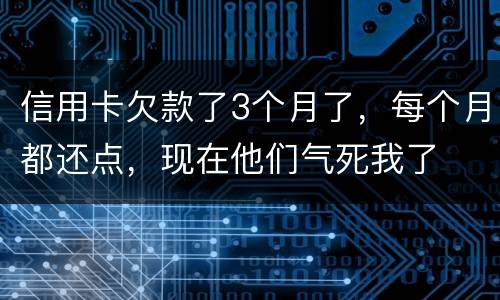 信用卡欠款了3个月了，每个月都还点，现在他们气死我了