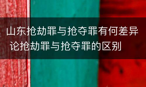 山东抢劫罪与抢夺罪有何差异 论抢劫罪与抢夺罪的区别