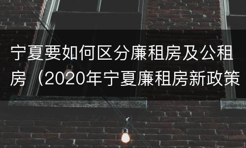 宁夏要如何区分廉租房及公租房（2020年宁夏廉租房新政策）