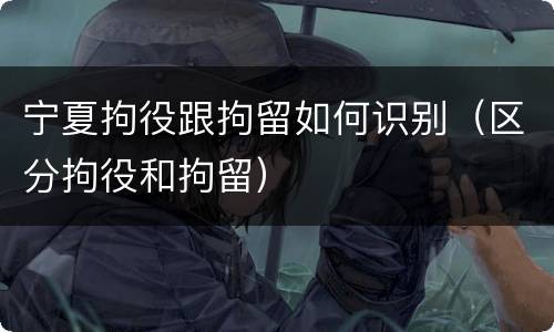 宁夏拘役跟拘留如何识别（区分拘役和拘留）