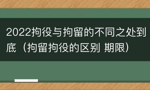 2022拘役与拘留的不同之处到底（拘留拘役的区别 期限）