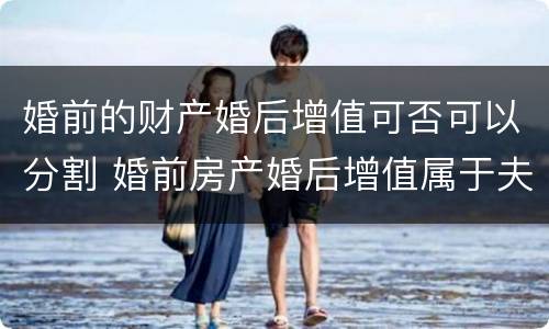 婚前的财产婚后增值可否可以分割 婚前房产婚后增值属于夫妻共同财产吗