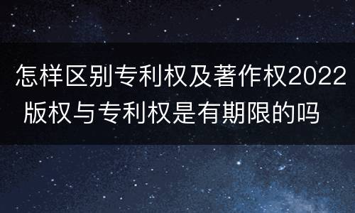 怎样区别专利权及著作权2022 版权与专利权是有期限的吗