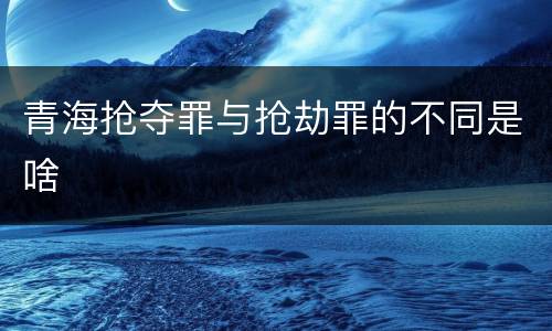 青海抢夺罪与抢劫罪的不同是啥