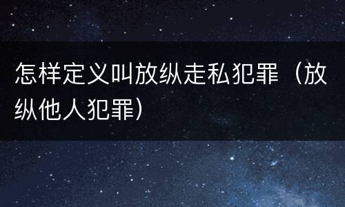 怎样定义叫放纵走私犯罪（放纵他人犯罪）