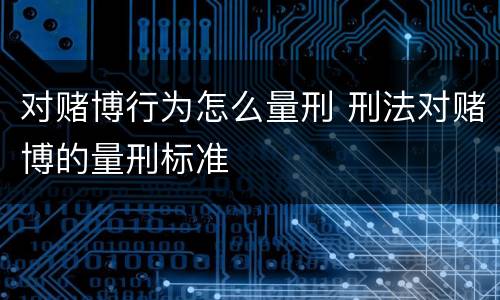 对赌博行为怎么量刑 刑法对赌博的量刑标准