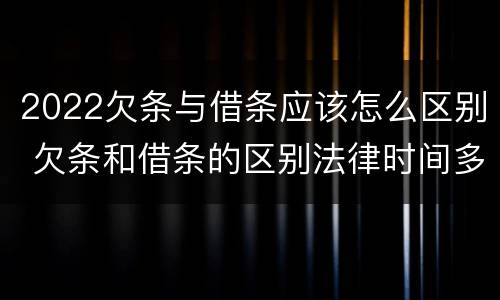 2022欠条与借条应该怎么区别 欠条和借条的区别法律时间多少年