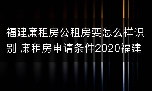 福建廉租房公租房要怎么样识别 廉租房申请条件2020福建
