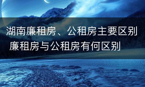 湖南廉租房、公租房主要区别 廉租房与公租房有何区别