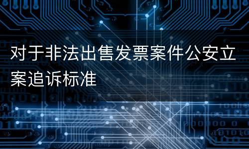 对于非法出售发票案件公安立案追诉标准