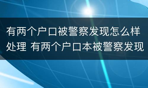 有两个户口被警察发现怎么样处理 有两个户口本被警察发现怎么处理