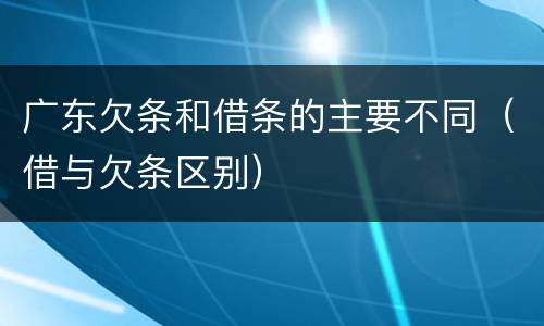 广东欠条和借条的主要不同（借与欠条区别）