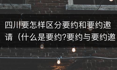 四川要怎样区分要约和要约邀请（什么是要约?要约与要约邀请有什么区别）